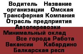 Водитель › Название организации ­ Омская Трансферная Компания › Отрасль предприятия ­ Автоперевозки › Минимальный оклад ­ 23 000 - Все города Работа » Вакансии   . Кабардино-Балкарская респ.